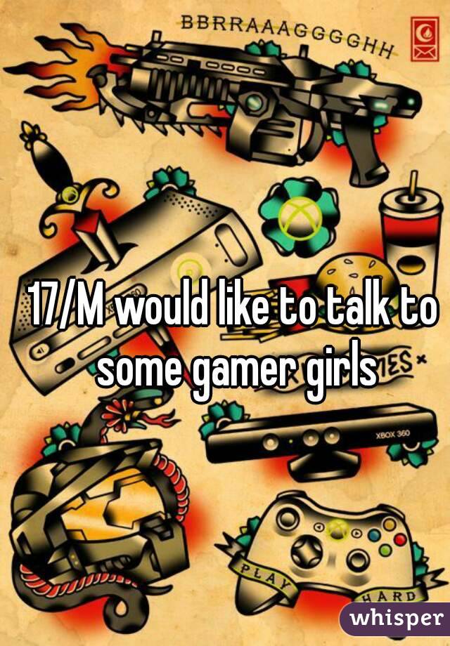 17/M would like to talk to some gamer girls