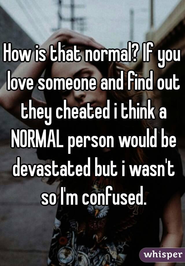 How is that normal? If you love someone and find out they cheated i think a NORMAL person would be devastated but i wasn't so I'm confused.