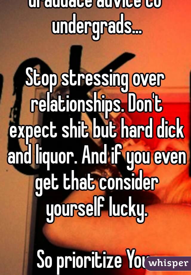 Graduate advice to undergrads...

Stop stressing over relationships. Don't expect shit but hard dick and liquor. And if you even get that consider yourself lucky.

So prioritize You.