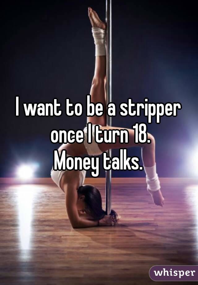 I want to be a stripper once I turn 18.
Money talks.