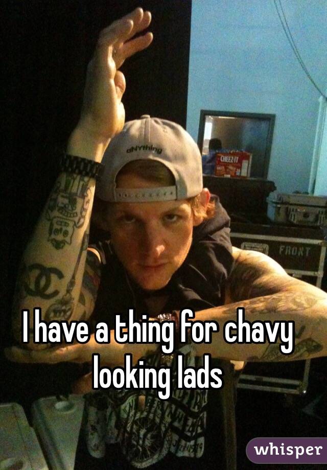 I have a thing for chavy looking lads