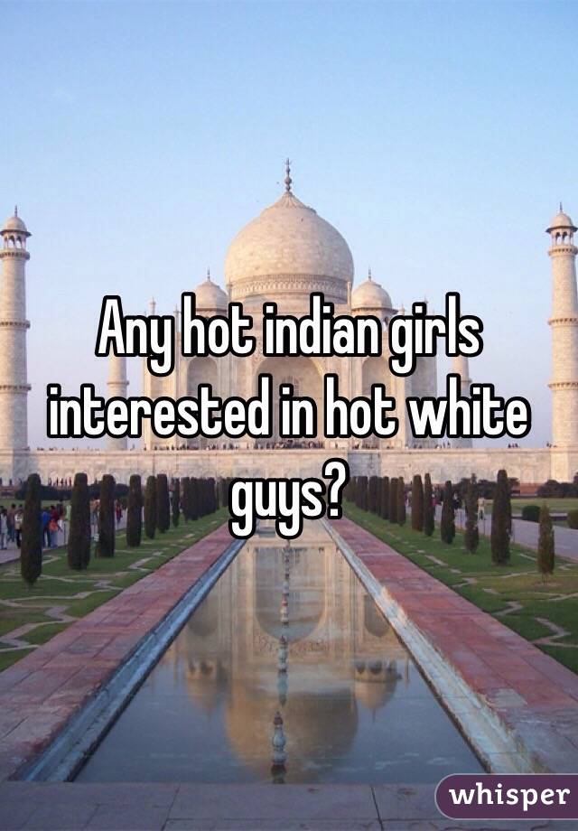 Any hot indian girls interested in hot white guys?