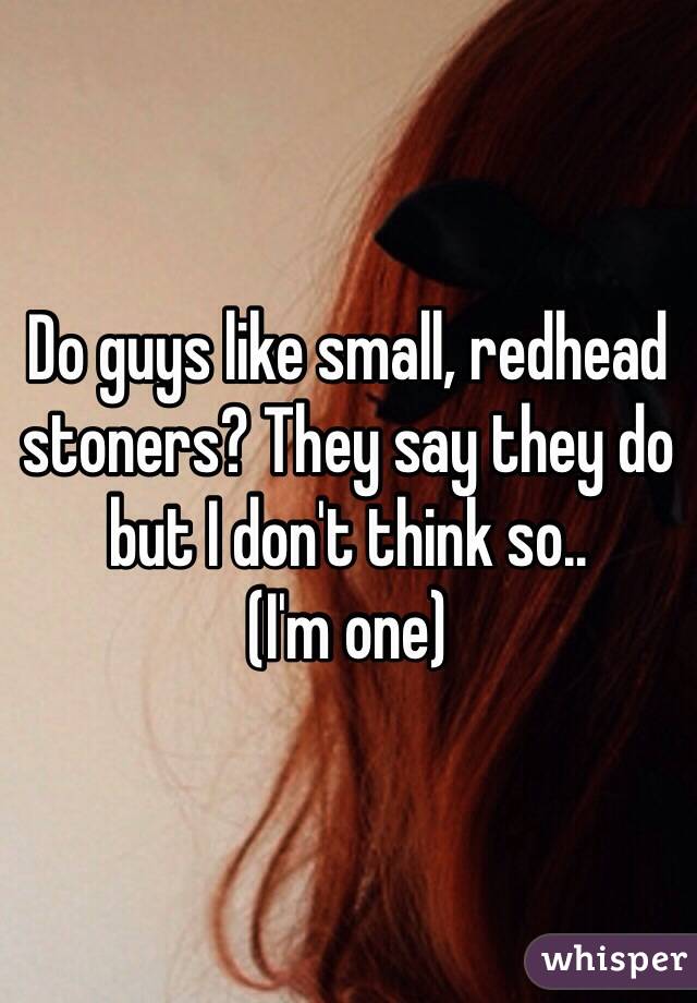 Do guys like small, redhead stoners? They say they do but I don't think so..
(I'm one)