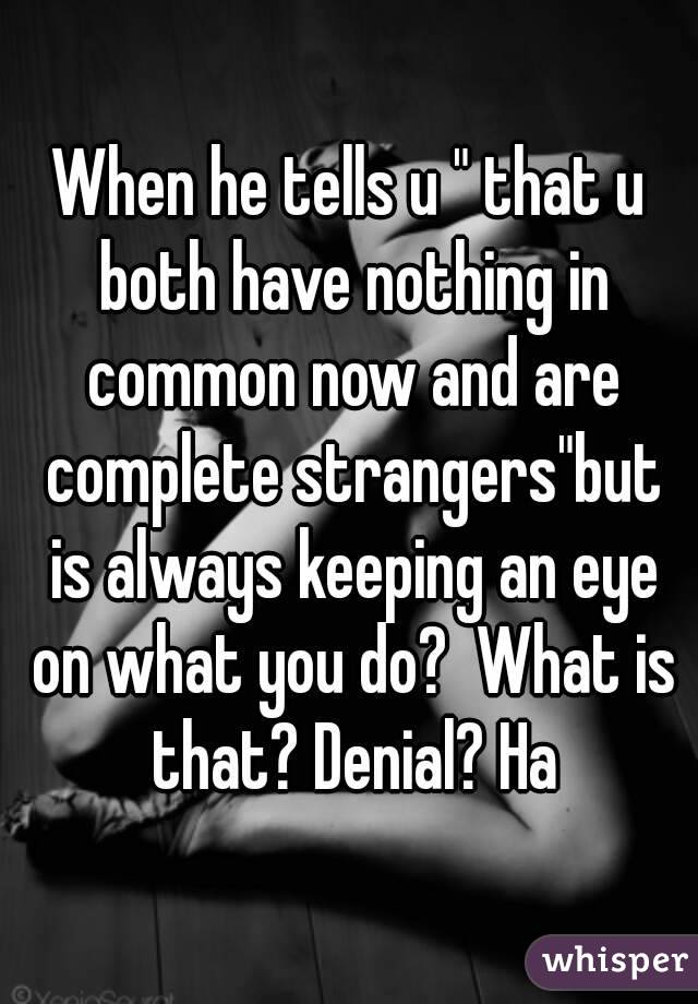 When he tells u " that u both have nothing in common now and are complete strangers"but is always keeping an eye on what you do?  What is that? Denial? Ha