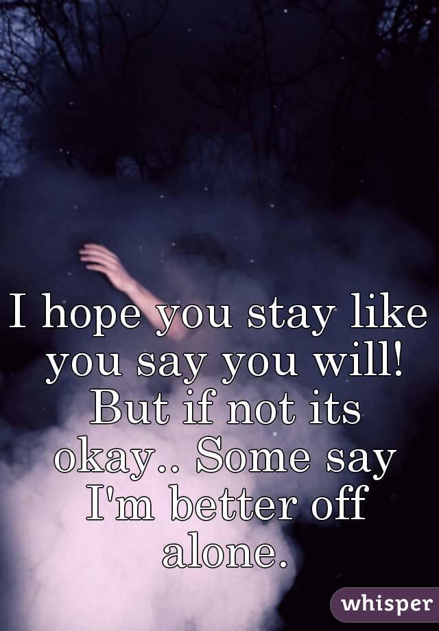 I hope you stay like you say you will! But if not its okay.. Some say I'm better off alone.