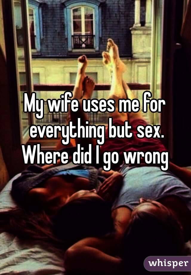 My wife uses me for everything but sex. Where did I go wrong 