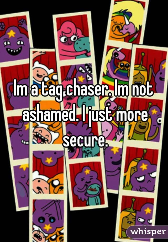 Im a tag chaser. Im not ashamed. I just more secure.