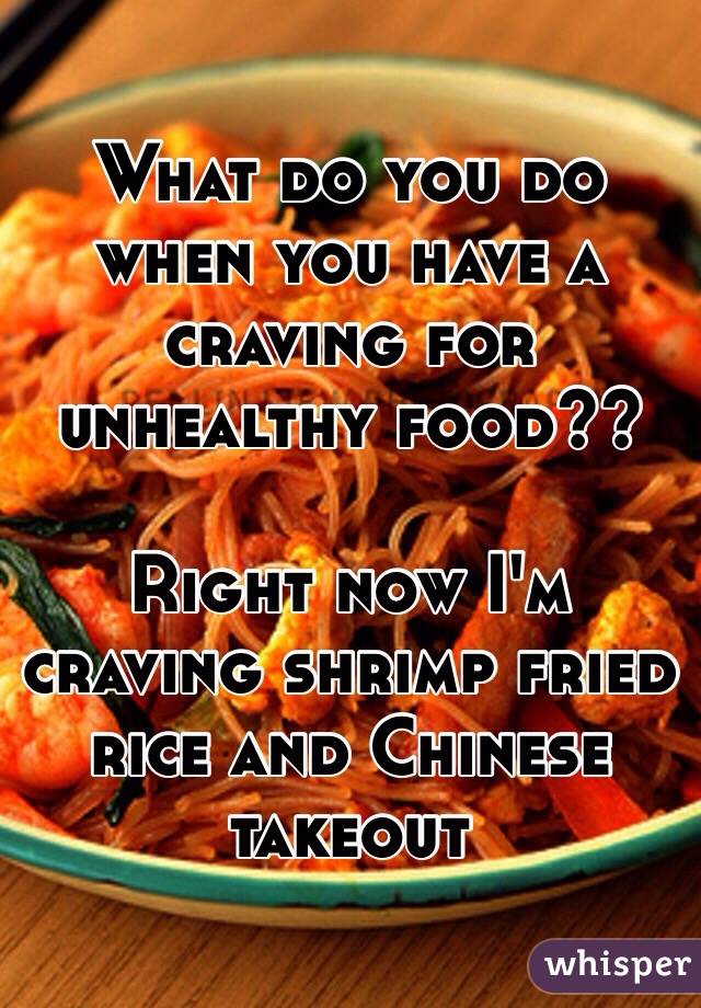 What do you do when you have a craving for unhealthy food??

Right now I'm craving shrimp fried rice and Chinese takeout 