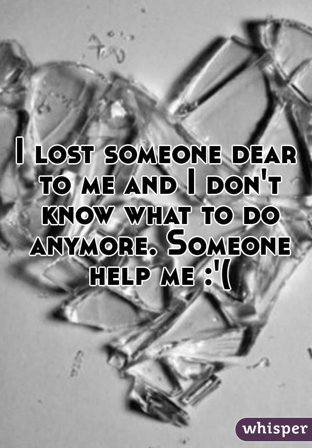 I lost someone dear to me and I don't know what to do anymore. Someone help me :'(