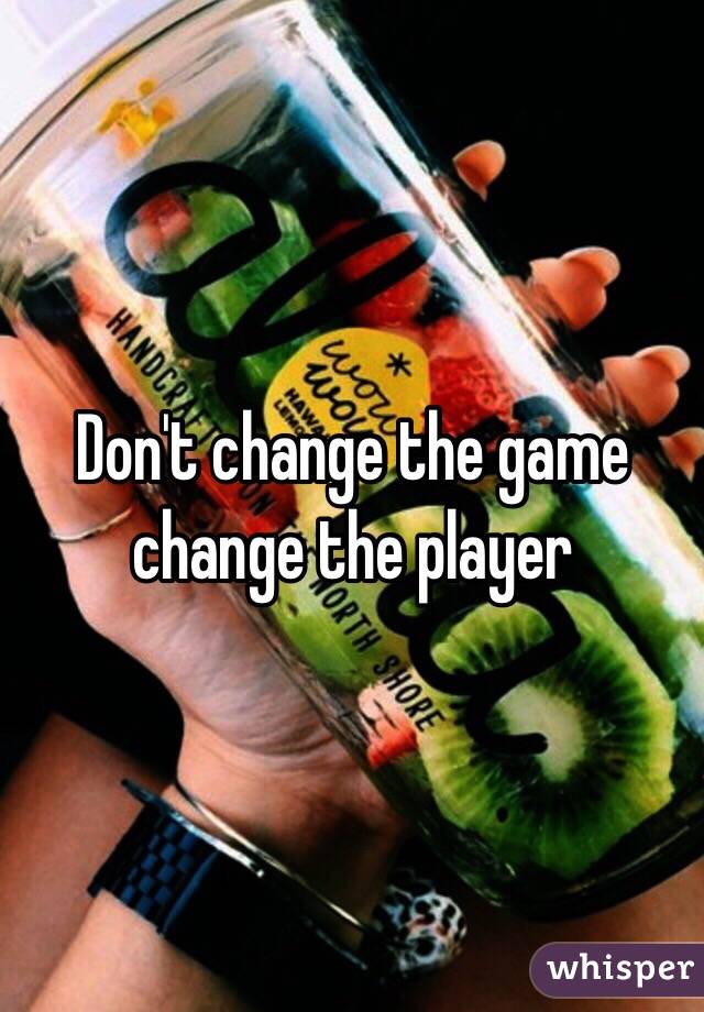 Don't change the game change the player 