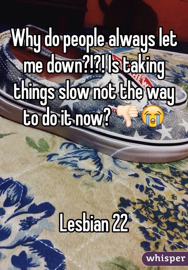 Why do people always let me down?!?! Is taking things slow not the way to do it now? 👎🏻😭



Lesbian 22 