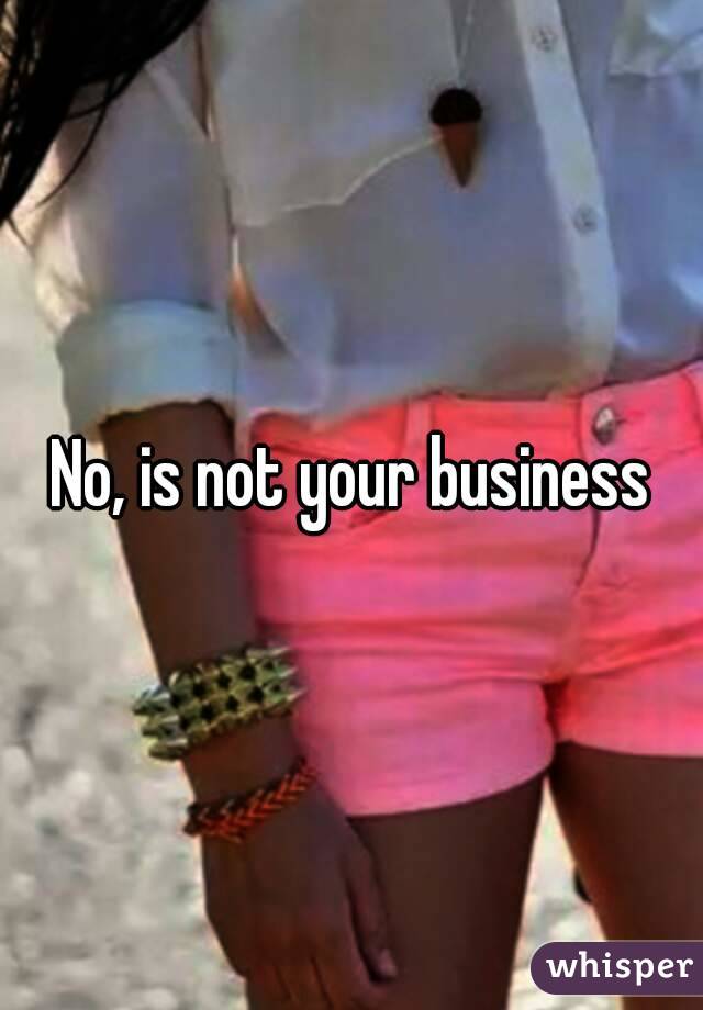 No, is not your business