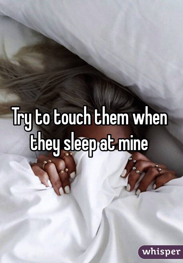 Try to touch them when they sleep at mine