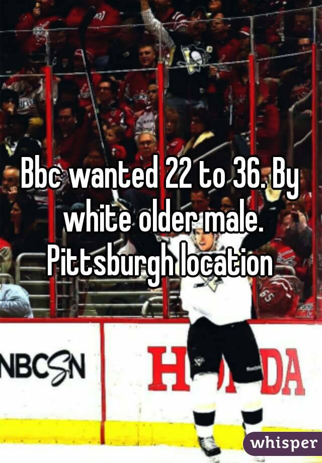 Bbc wanted 22 to 36. By white older male. Pittsburgh location 