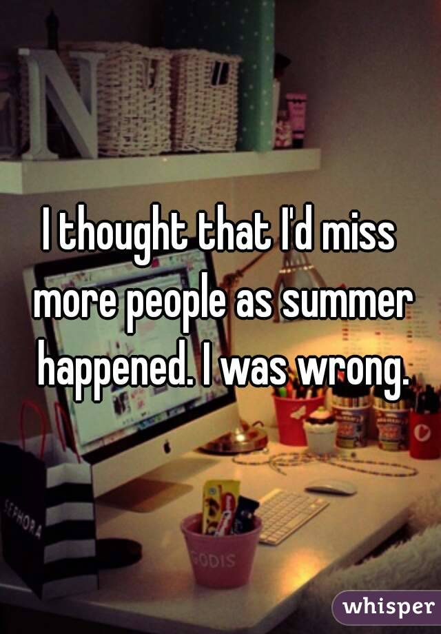 I thought that I'd miss more people as summer happened. I was wrong.