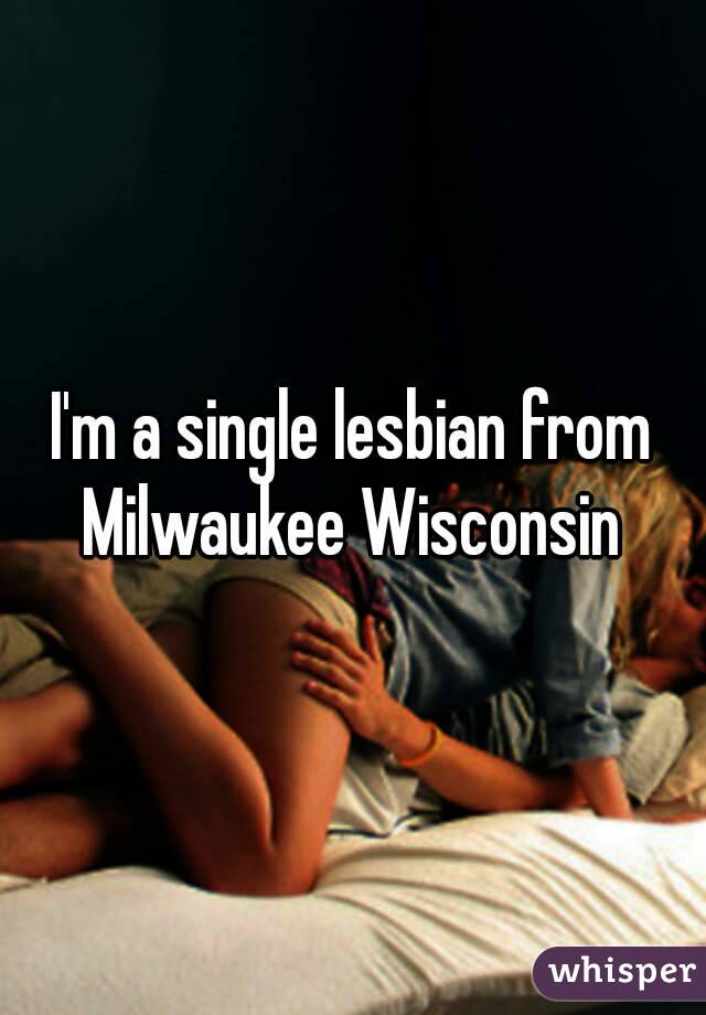 I'm a single lesbian from Milwaukee Wisconsin 