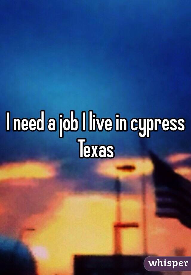 I need a job I live in cypress Texas 