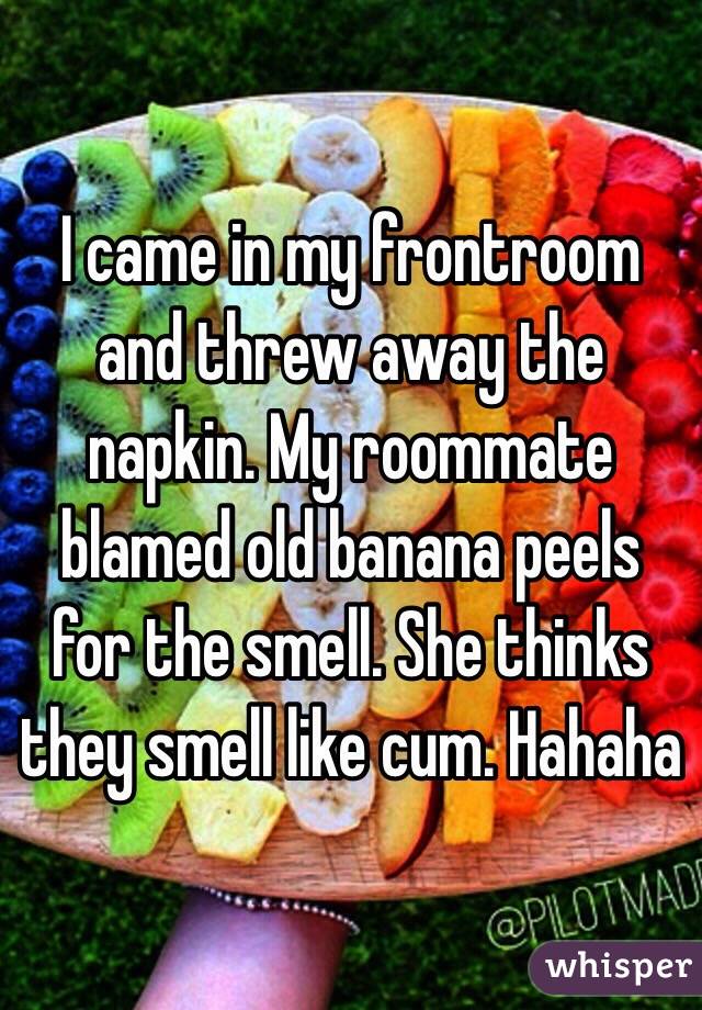 I came in my frontroom and threw away the napkin. My roommate blamed old banana peels for the smell. She thinks they smell like cum. Hahaha