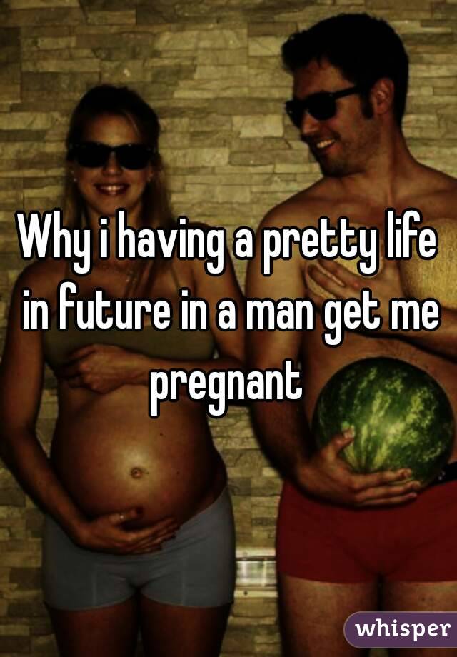 Why i having a pretty life in future in a man get me pregnant 