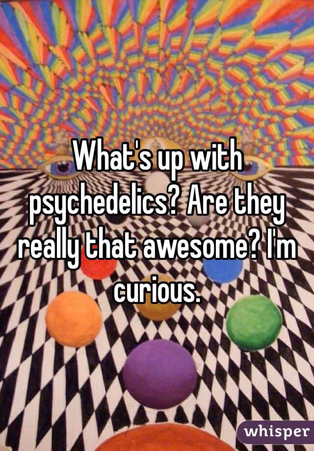 What's up with psychedelics? Are they really that awesome? I'm curious.  