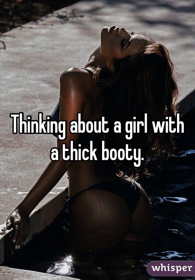 Thinking about a girl with a thick booty.