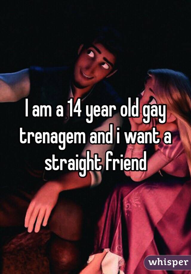 I am a 14 year old gay trenagem and i want a straight friend