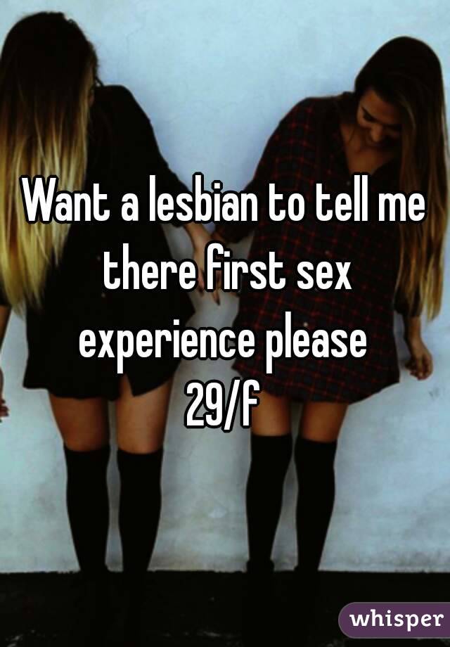 Want a lesbian to tell me there first sex experience please 
29/f