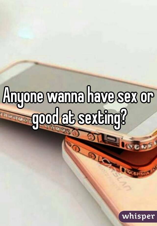 Anyone wanna have sex or good at sexting?