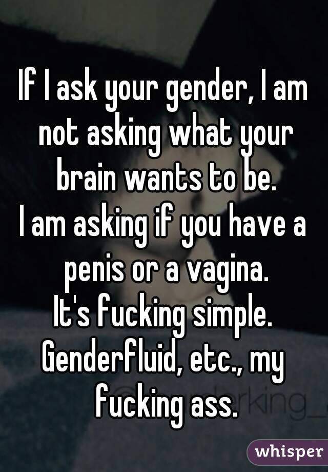 
If I ask your gender, I am not asking what your brain wants to be.
I am asking if you have a penis or a vagina.
It's fucking simple.
Genderfluid, etc., my fucking ass.