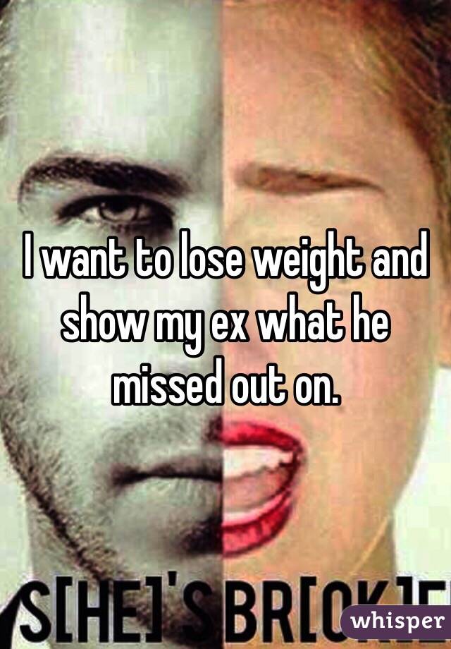 I want to lose weight and show my ex what he missed out on. 