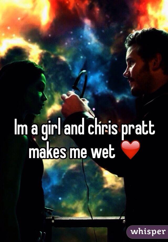 Im a girl and chris pratt makes me wet ❤️