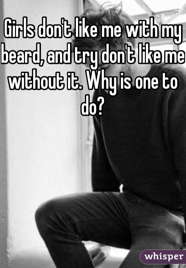 Girls don't like me with my beard, and try don't like me without it. Why is one to do?