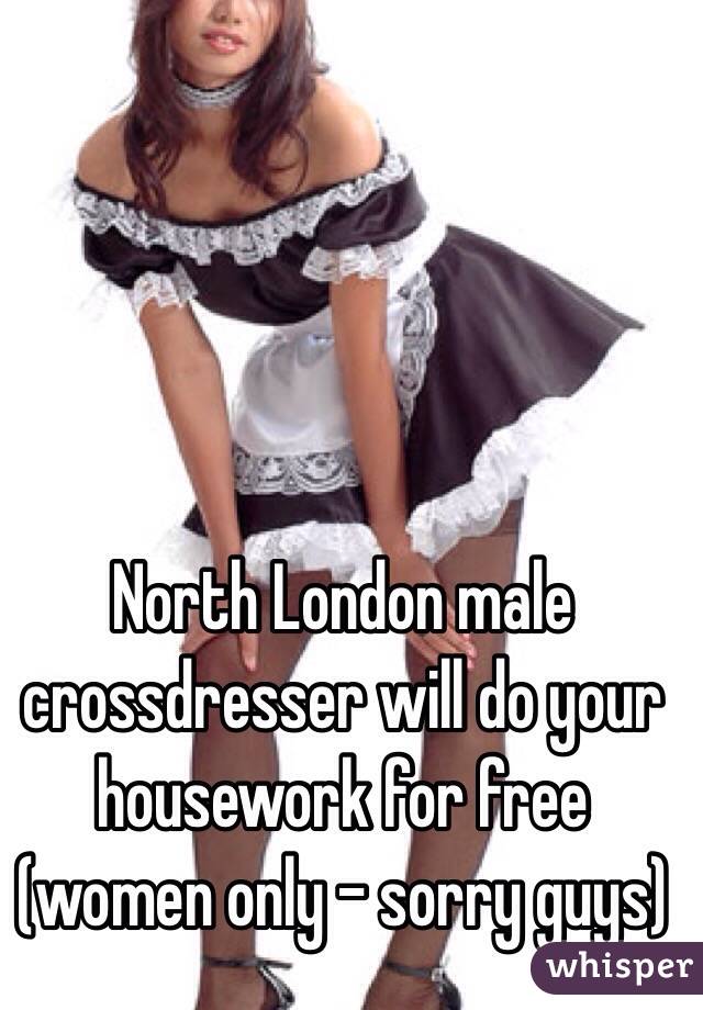 North London male crossdresser will do your housework for free
(women only - sorry guys)