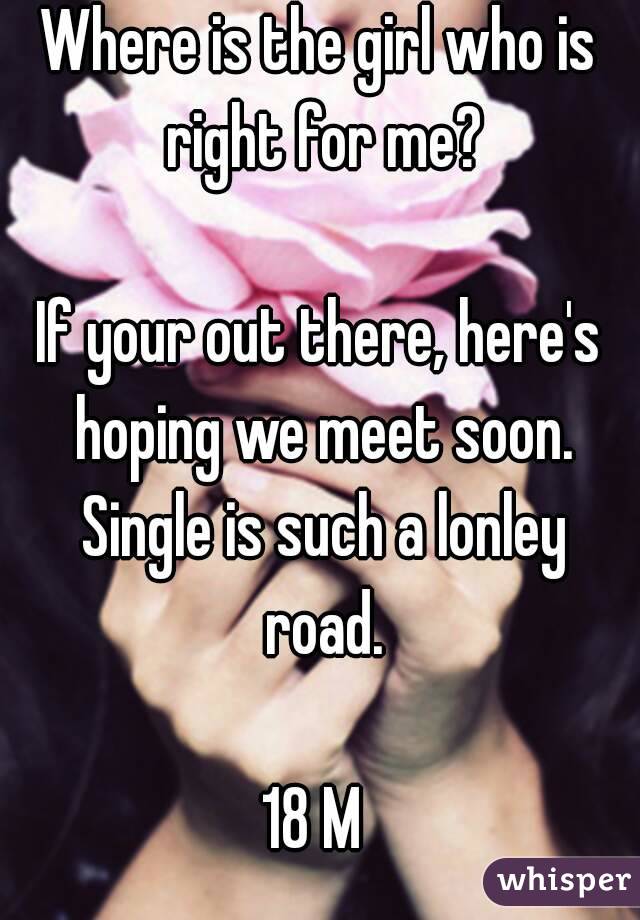 Where is the girl who is right for me?

If your out there, here's hoping we meet soon. Single is such a lonley road.

18 M 