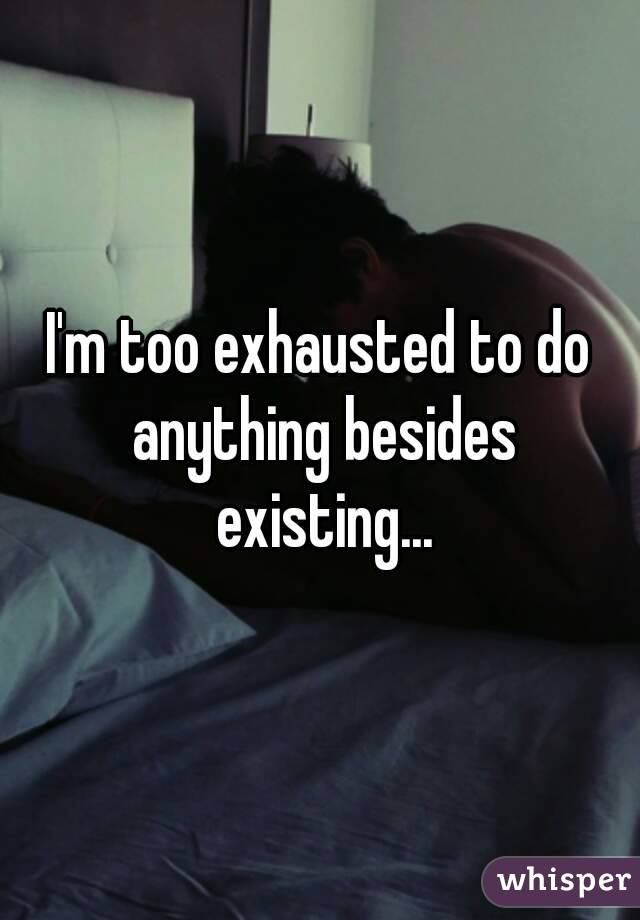 I'm too exhausted to do anything besides existing...