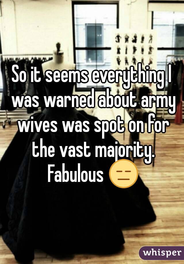 So it seems everything I was warned about army wives was spot on for the vast majority. Fabulous 😑