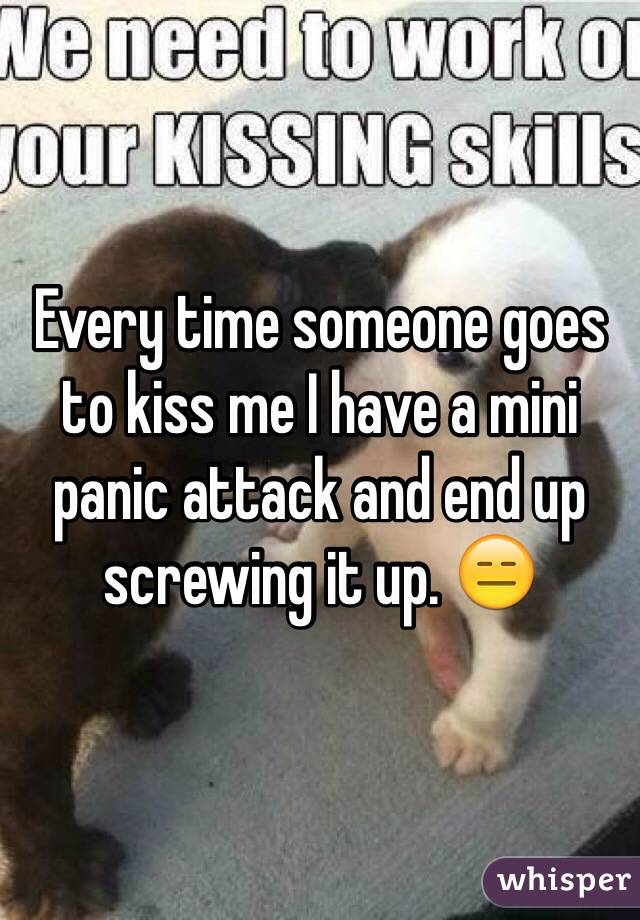 Every time someone goes to kiss me I have a mini panic attack and end up screwing it up. 😑