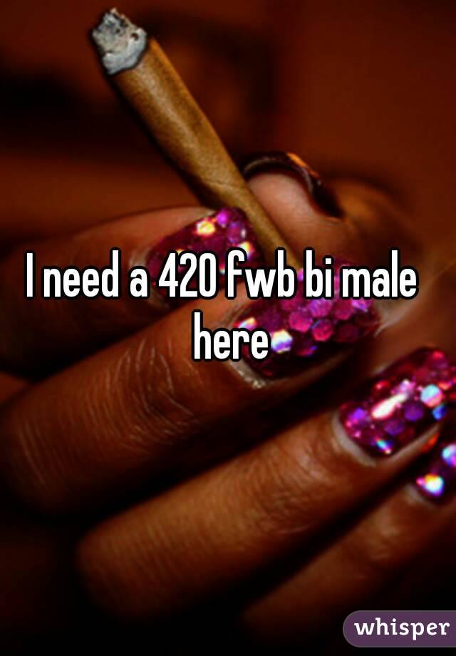 I need a 420 fwb bi male  here