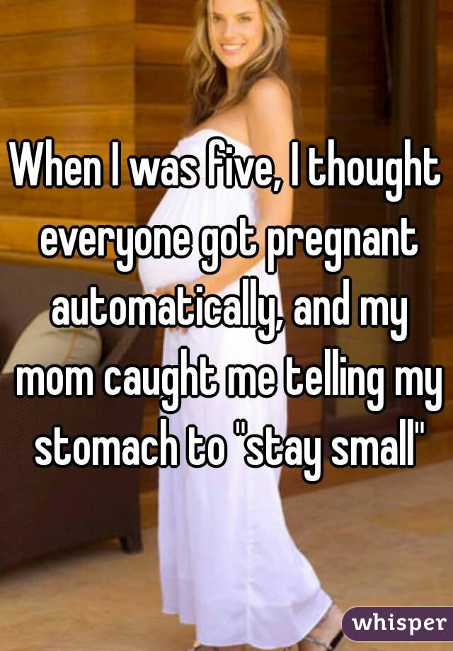 When I was five, I thought everyone got pregnant automatically, and my mom caught me telling my stomach to "stay small"