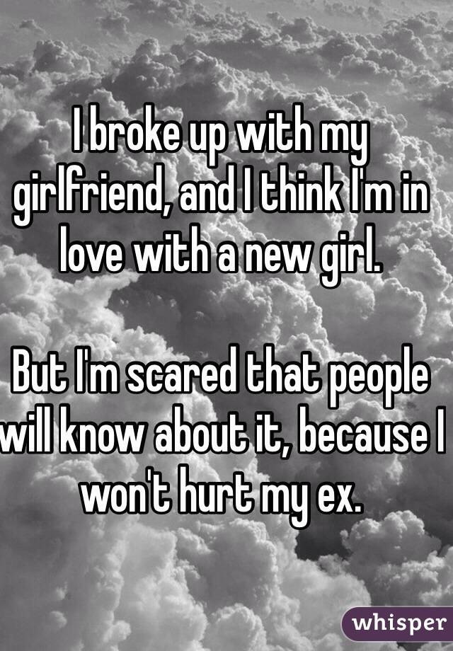 I broke up with my girlfriend, and I think I'm in love with a new girl.

But I'm scared that people will know about it, because I won't hurt my ex.