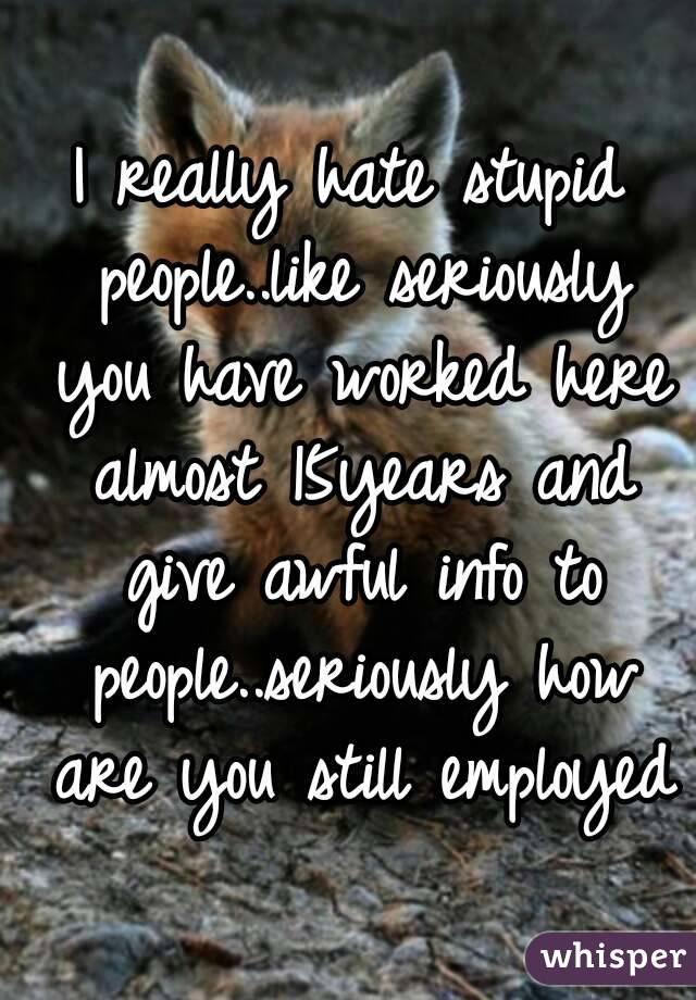 I really hate stupid people..like seriously you have worked here almost 15years and give awful info to people..seriously how are you still employed