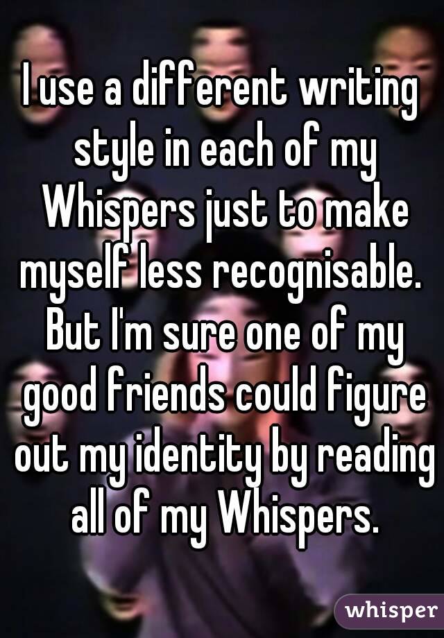 I use a different writing style in each of my Whispers just to make myself less recognisable.  But I'm sure one of my good friends could figure out my identity by reading all of my Whispers.