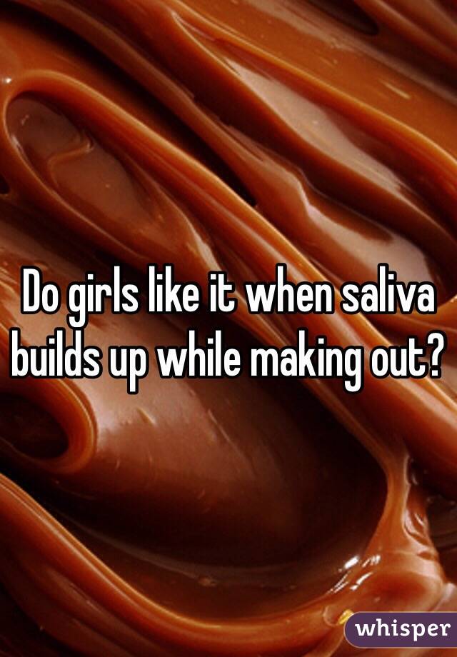 Do girls like it when saliva builds up while making out?