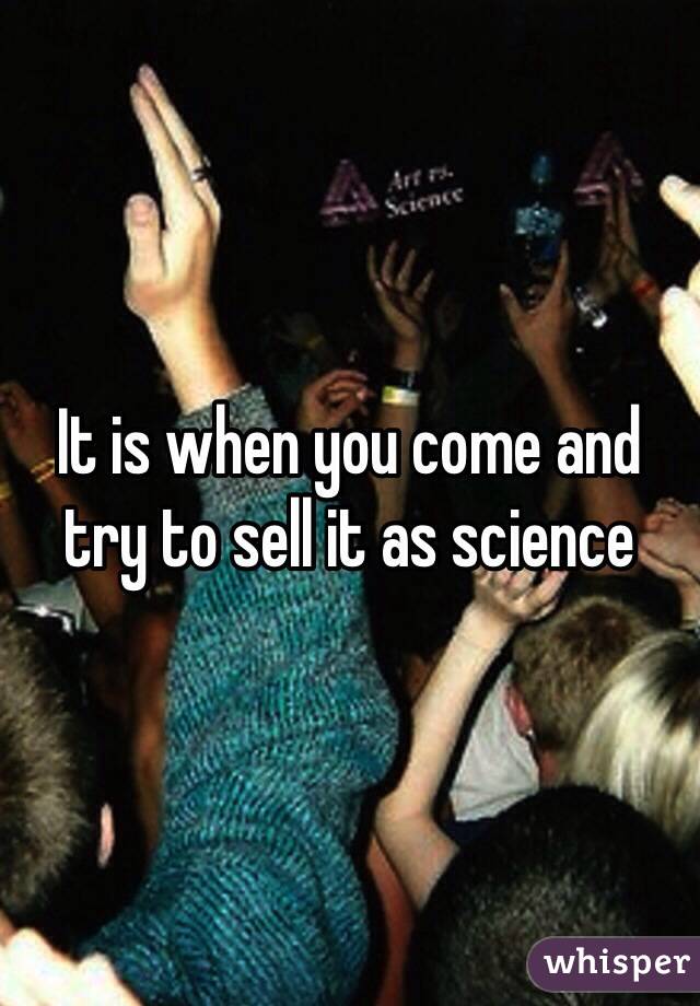 It is when you come and try to sell it as science