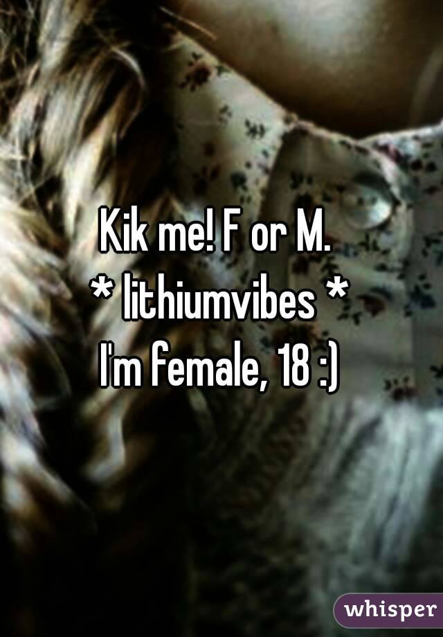 Kik me! F or M. 
* lithiumvibes *
I'm female, 18 :)