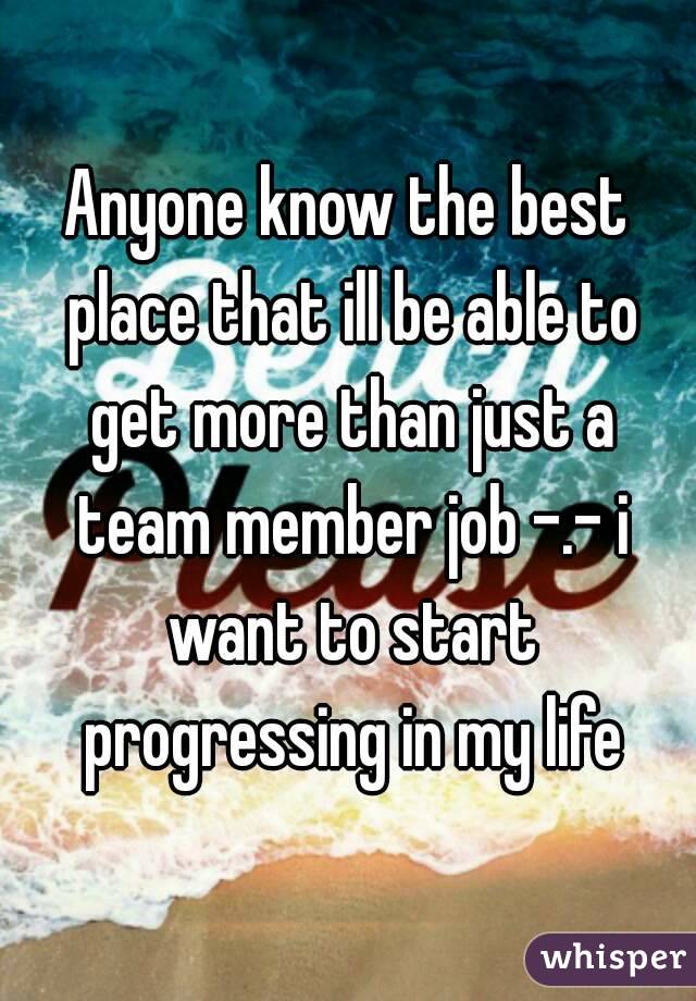 Anyone know the best place that ill be able to get more than just a team member job -.- i want to start progressing in my life