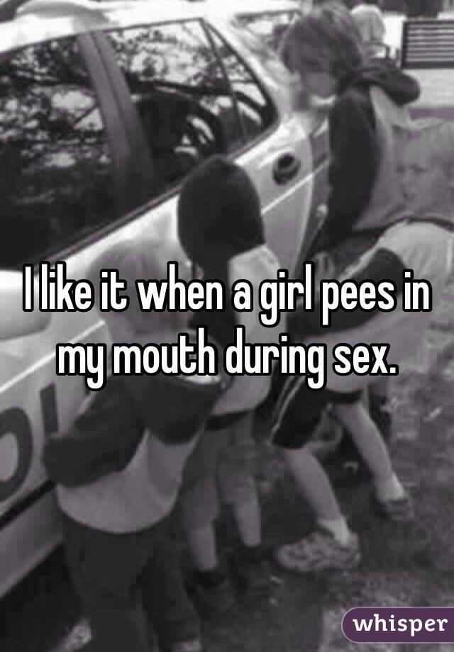 I like it when a girl pees in my mouth during sex.