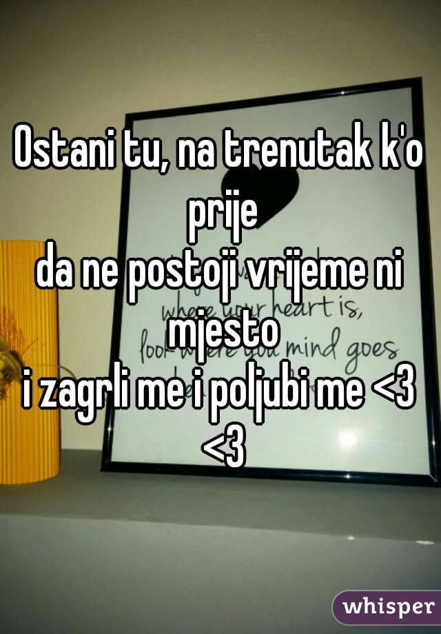 Ostani tu, na trenutak k'o prije
da ne postoji vrijeme ni mjesto
i zagrli me i poljubi me <3 <3