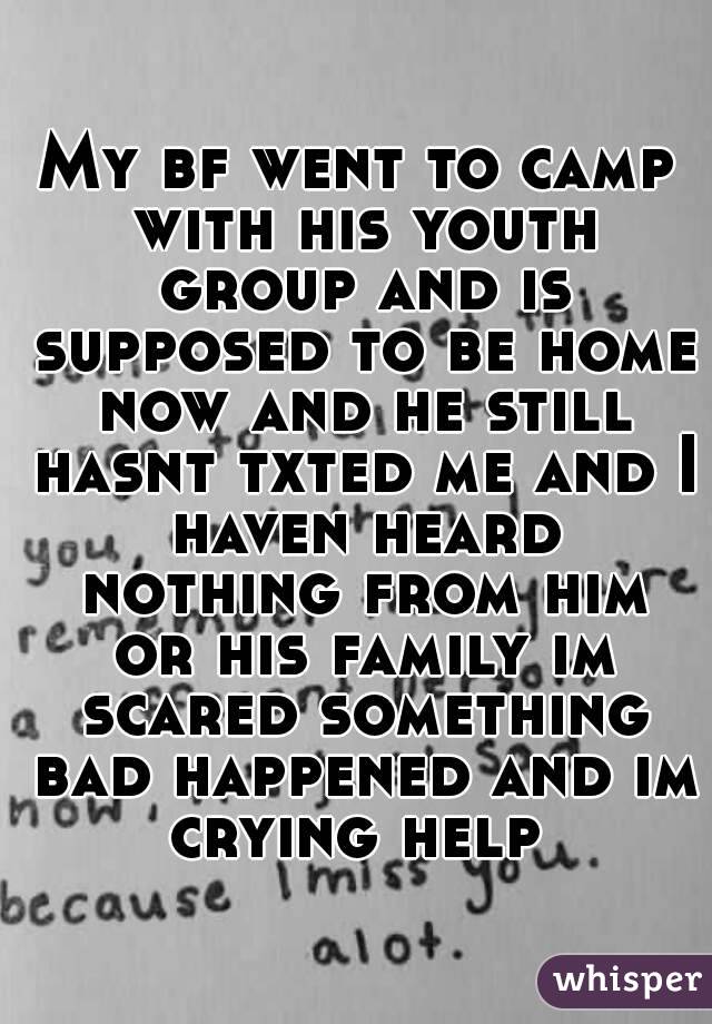 My bf went to camp with his youth group and is supposed to be home now and he still hasnt txted me and I haven heard nothing from him or his family im scared something bad happened and im crying help 