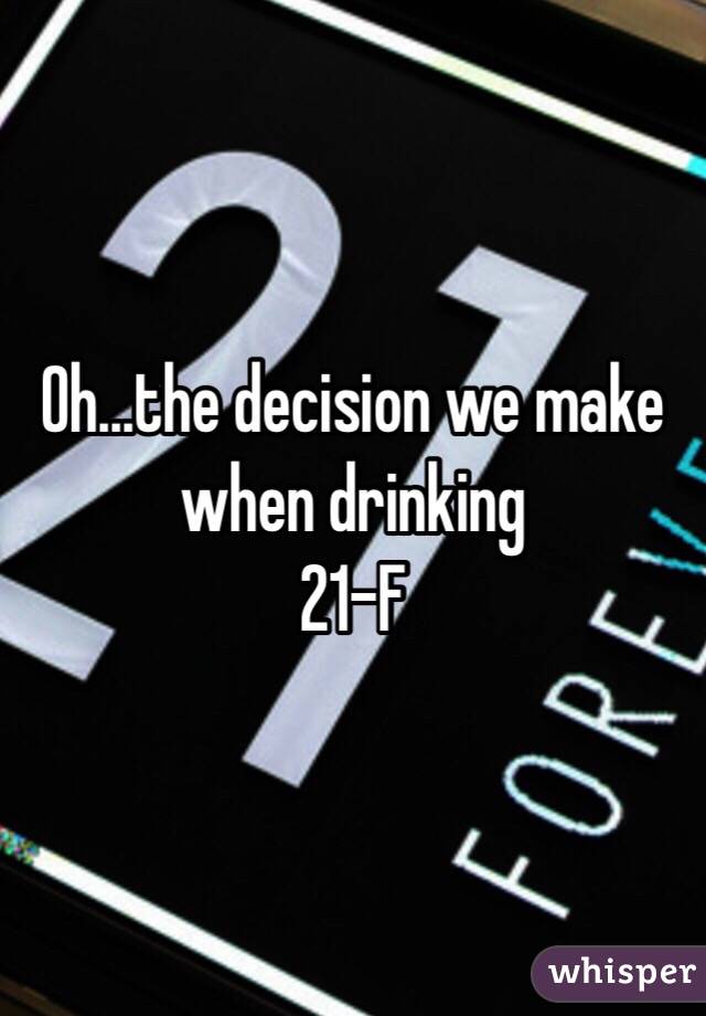 Oh...the decision we make when drinking 
21-F